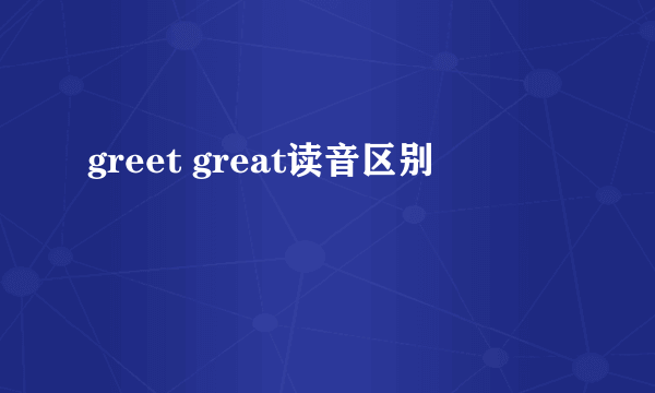 greet great读音区别