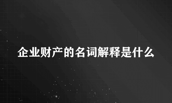 企业财产的名词解释是什么