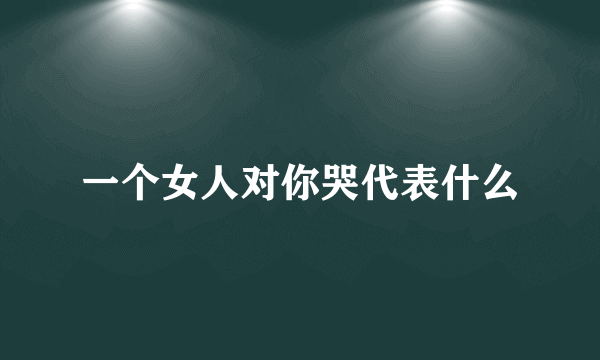 一个女人对你哭代表什么