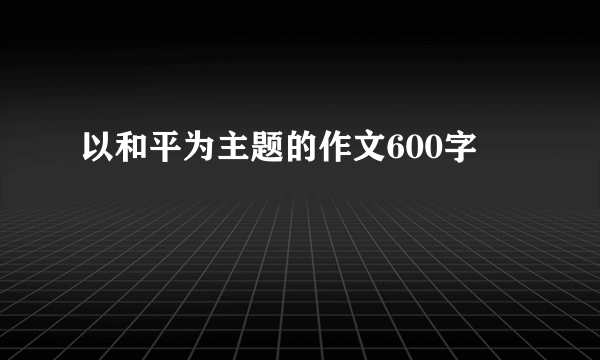 以和平为主题的作文600字