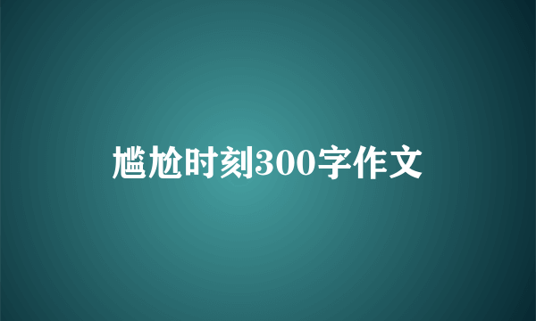 尴尬时刻300字作文