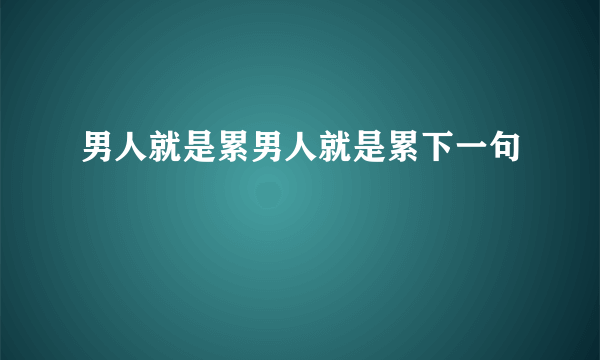 男人就是累男人就是累下一句