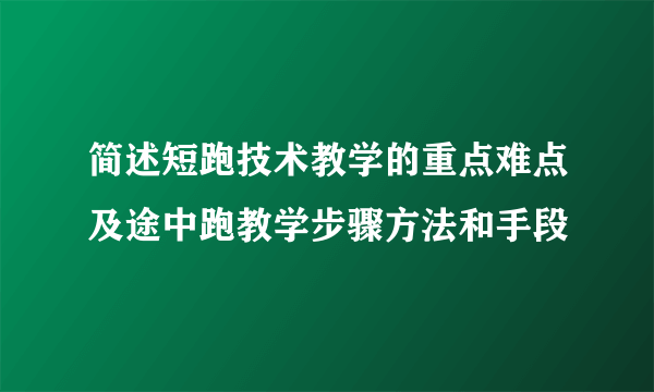 简述短跑技术教学的重点难点及途中跑教学步骤方法和手段