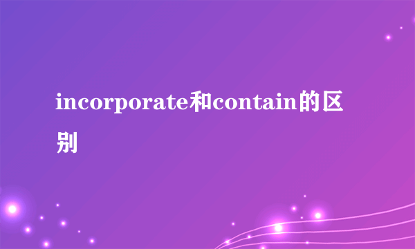 incorporate和contain的区别