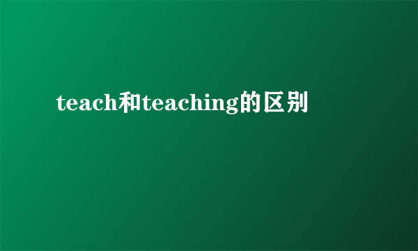 teach和teaching的区别