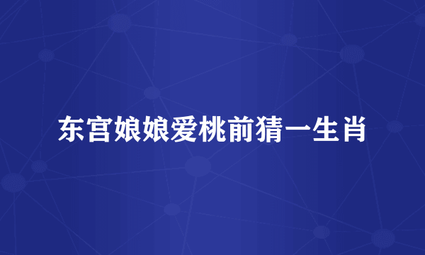 东宫娘娘爱桃前猜一生肖