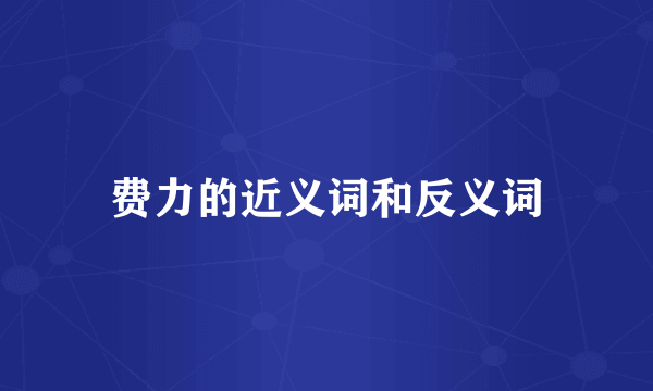 费力的近义词和反义词