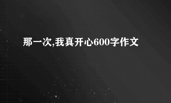 那一次,我真开心600字作文