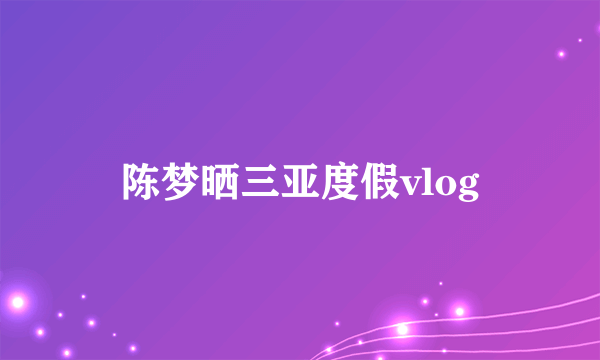 陈梦晒三亚度假vlog