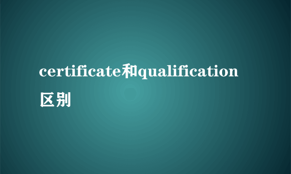 certificate和qualification区别