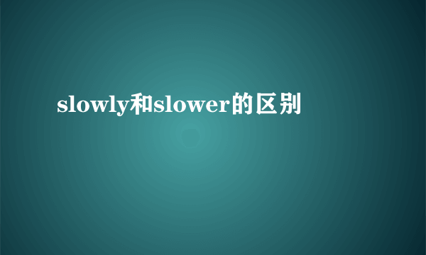 slowly和slower的区别