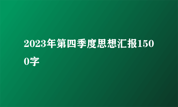 2023年第四季度思想汇报1500字