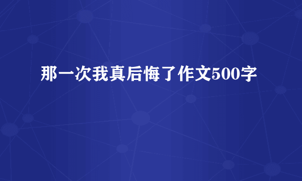 那一次我真后悔了作文500字