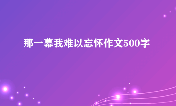 那一幕我难以忘怀作文500字
