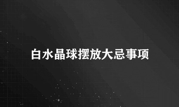白水晶球摆放大忌事项