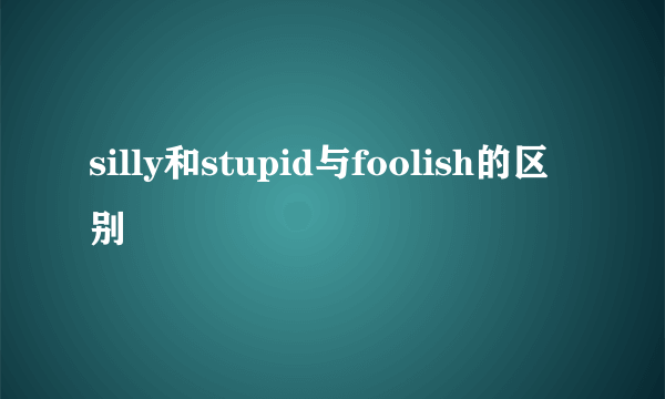 silly和stupid与foolish的区别