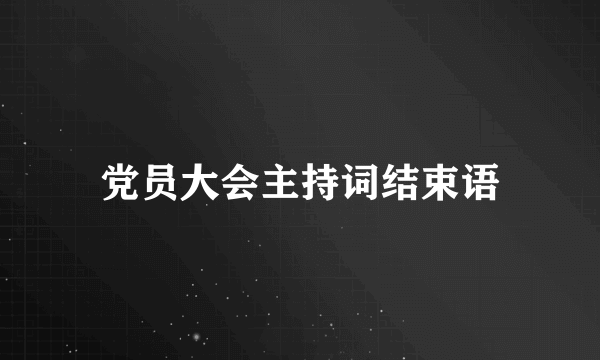 党员大会主持词结束语