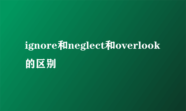 ignore和neglect和overlook的区别