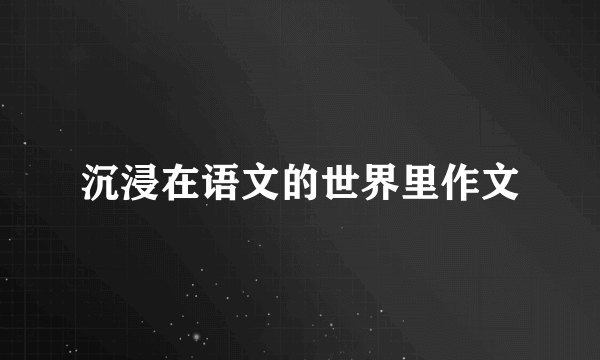 沉浸在语文的世界里作文