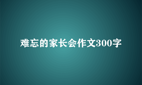 难忘的家长会作文300字