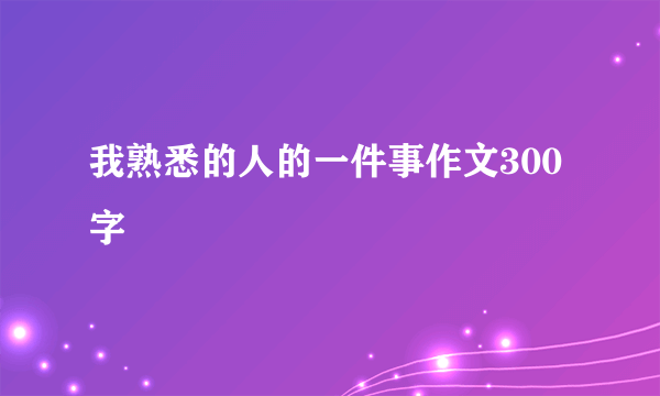 我熟悉的人的一件事作文300字