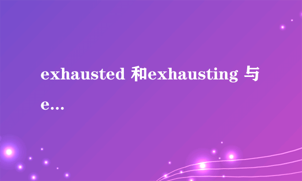 exhausted 和exhausting 与 exhaustive的区别
