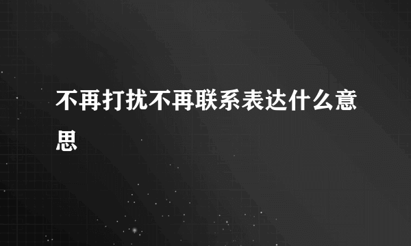 不再打扰不再联系表达什么意思