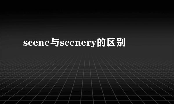 scene与scenery的区别