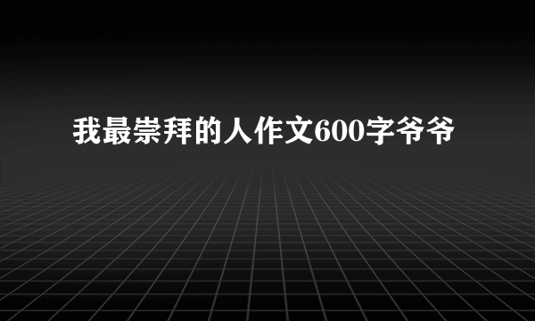 我最崇拜的人作文600字爷爷