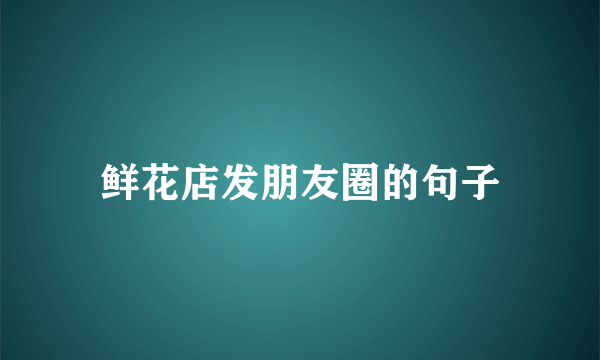 鲜花店发朋友圈的句子