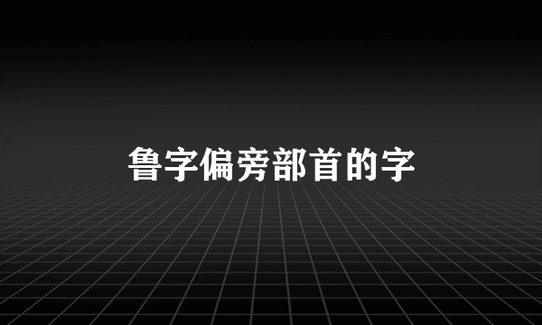 鲁字偏旁部首的字