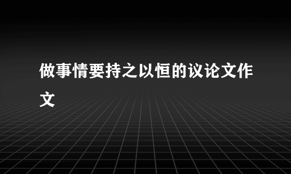 做事情要持之以恒的议论文作文