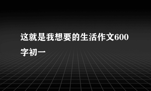 这就是我想要的生活作文600字初一