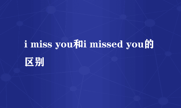 i miss you和i missed you的区别