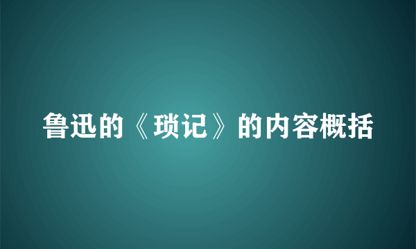 鲁迅的《琐记》的内容概括