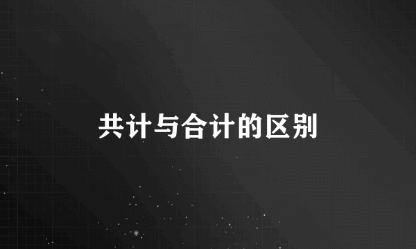 共计与合计的区别