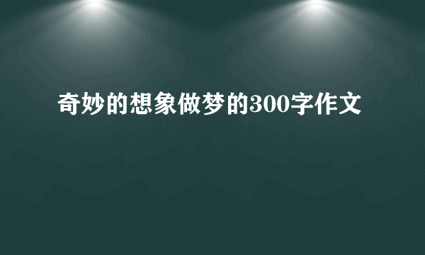 奇妙的想象做梦的300字作文