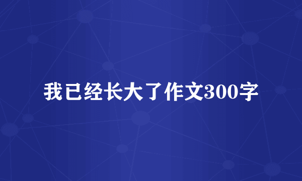 我已经长大了作文300字