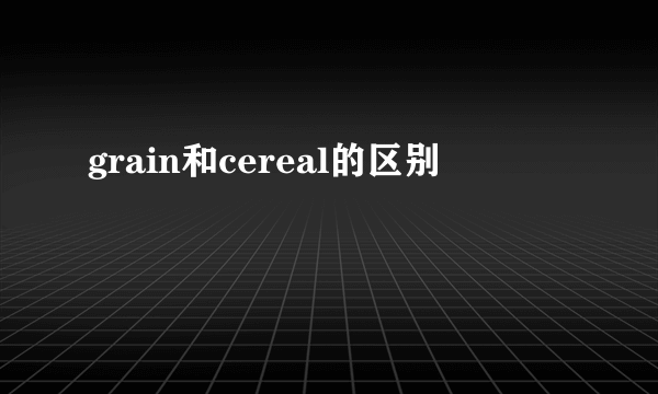 grain和cereal的区别