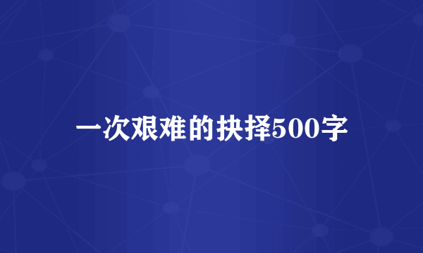 一次艰难的抉择500字