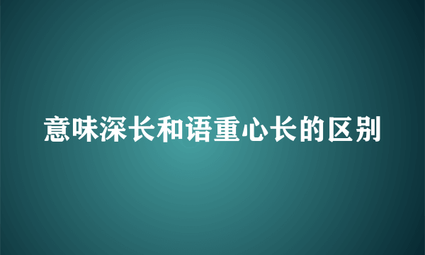 意味深长和语重心长的区别