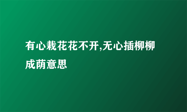 有心栽花花不开,无心插柳柳成荫意思