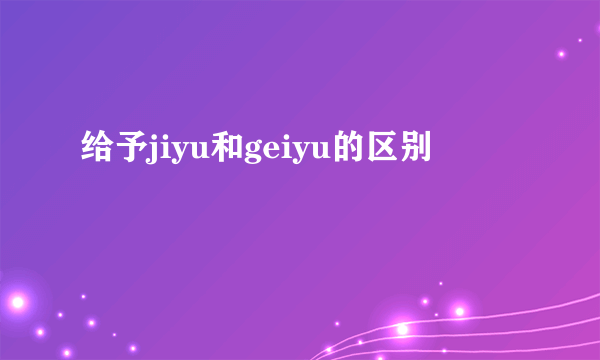 给予jiyu和geiyu的区别