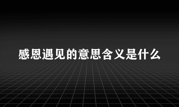 感恩遇见的意思含义是什么