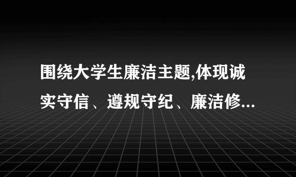 围绕大学生廉洁主题,体现诚实守信、遵规守纪、廉洁修身、反对腐败廉洁标语