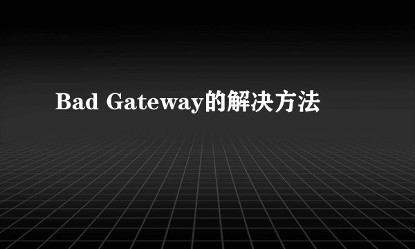 Bad Gateway的解决方法