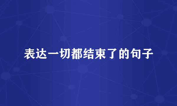 表达一切都结束了的句子