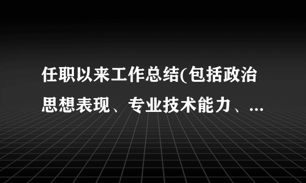 任职以来工作总结(包括政治思想表现、专业技术能力、工作成绩及履行职责等