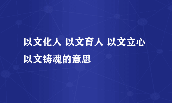 以文化人 以文育人 以文立心 以文铸魂的意思