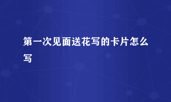 第一次见面送花写的卡片怎么写